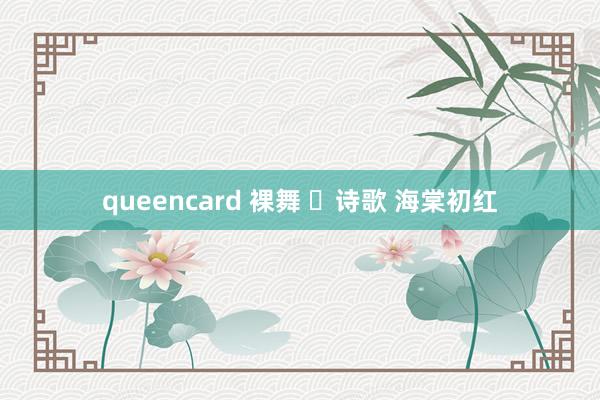 queencard 裸舞 ​诗歌 海棠初红