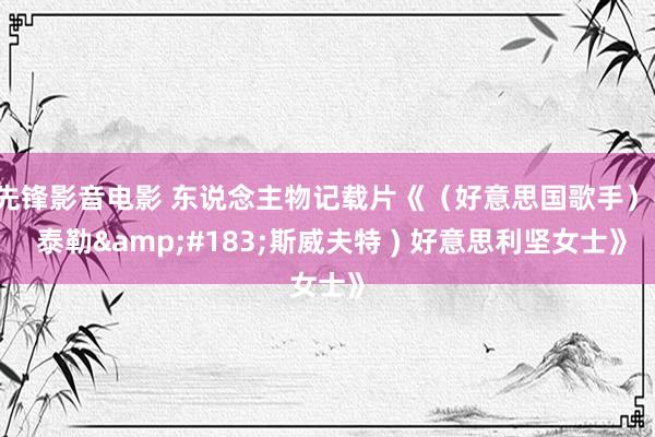先锋影音电影 东说念主物记载片《（好意思国歌手）( 泰勒&#183;斯威夫特 ) 好意思利坚女士》
