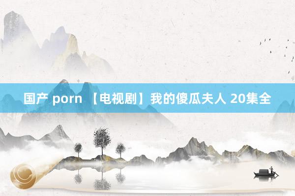 国产 porn 【电视剧】我的傻瓜夫人 20集全