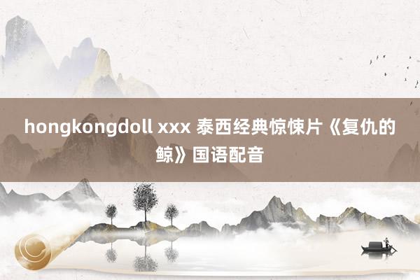 hongkongdoll xxx 泰西经典惊悚片《复仇的鲸》国语配音